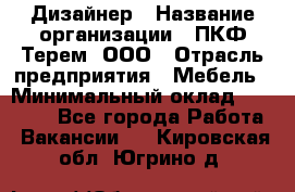 Дизайнер › Название организации ­ ПКФ Терем, ООО › Отрасль предприятия ­ Мебель › Минимальный оклад ­ 23 000 - Все города Работа » Вакансии   . Кировская обл.,Югрино д.